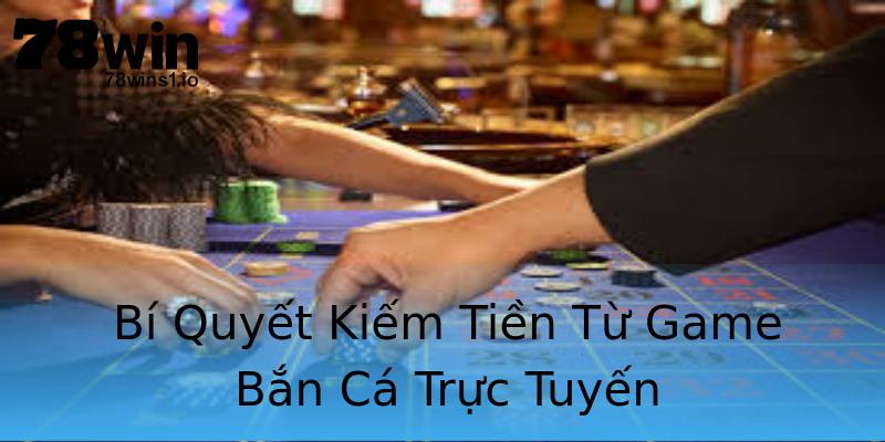 Bí Quyết Kiếm Tiền Từ Game Bắn Cá Trực Tuyến