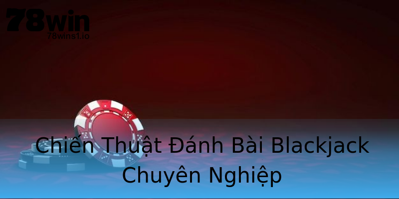 Chiến Thuật Đánh Bài Blackjack Chuyên Nghiệp Chiến Thuật Đánh Bài Blackjack Chuyên Nghiệp