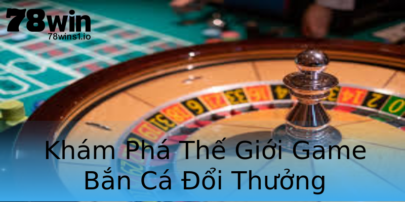 Khám Phá Thế Giới Game Bắn Cá Đổi Thưởng Khám Phá Thế Giới Game Bắn Cá Đổi Thưởng