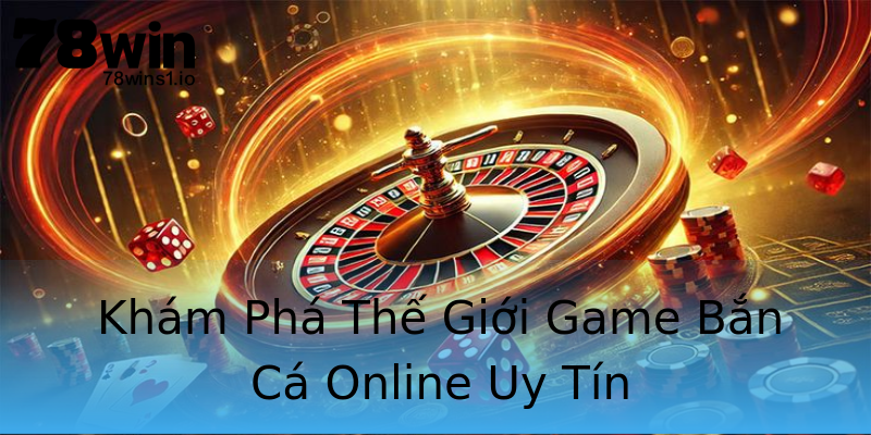 Khám Phá Thế Giới Game Bắn Cá Online Uy Tín