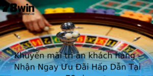 Khuyen Mai Tri An Khach Hang Nhan Ngay Uu Ai Hap Dan Tai 78Win