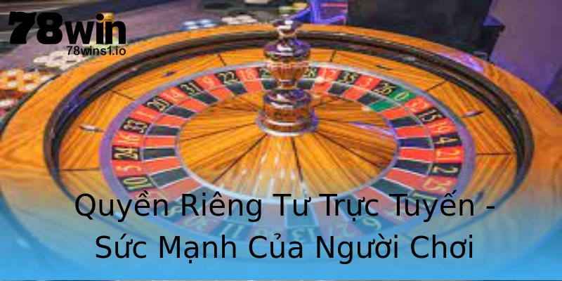 Quyền Riêng Tư Trực Tuyến - Sức Mạnh Của Người Chơi Quyền Riêng Tư Trực Tuyến - Sức Mạnh Của Người Chơi