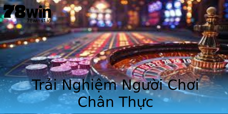 Trải Nghiệm Người Chơi Chân Thực Trải Nghiệm Người Chơi Chân Thực